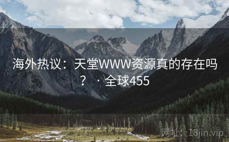 海外热议：天堂WWW资源真的存在吗？ · 全球455