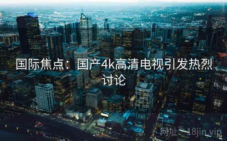国际焦点：国产4k高清电视引发热烈讨论  第2张