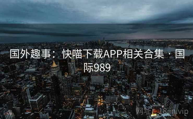 国外趣事：快喵下载APP相关合集 · 国际989