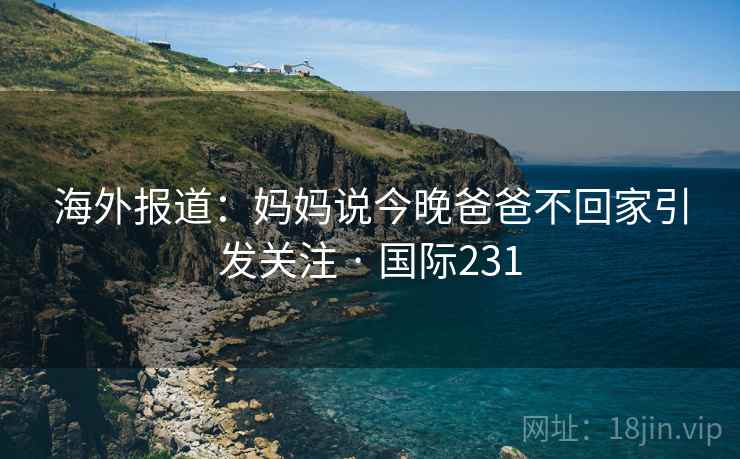 海外报道：妈妈说今晚爸爸不回家引发关注 · 国际231