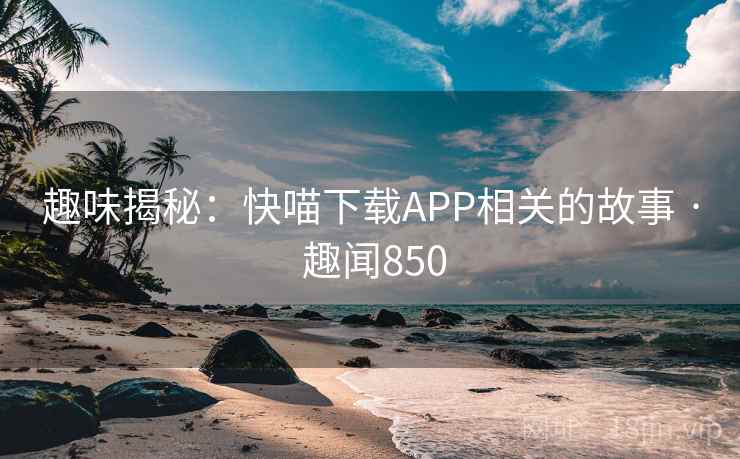趣味揭秘：快喵下载APP相关的故事 · 趣闻850
