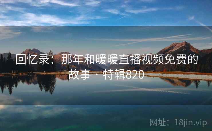 回忆录：那年和暖暖直播视频免费的故事 · 特辑820
