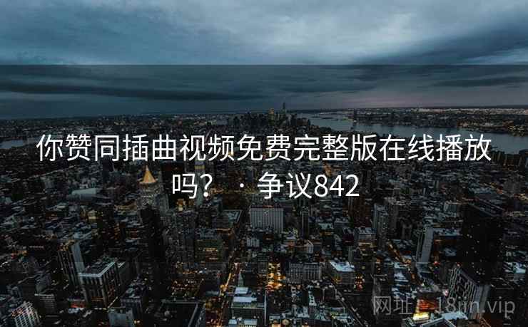 你赞同插曲视频免费完整版在线播放吗？ · 争议842  第1张