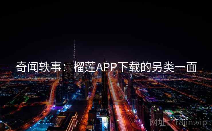 奇闻轶事：榴莲APP下载的另类一面