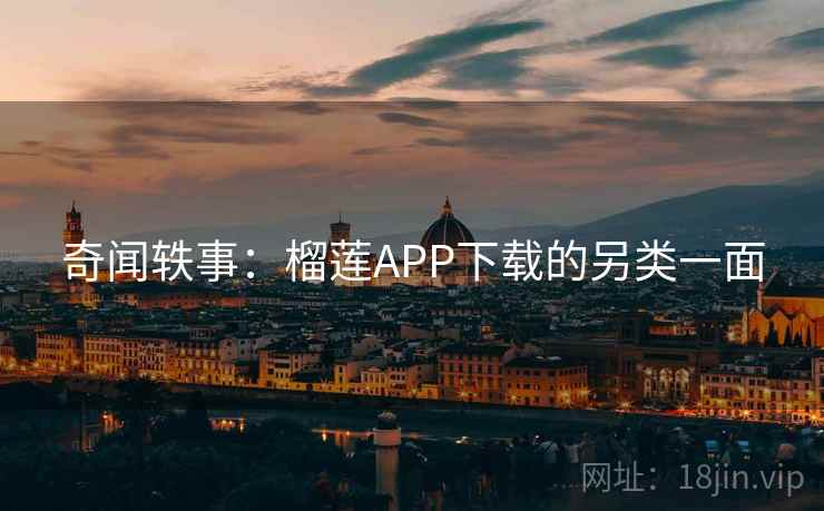 奇闻轶事：榴莲APP下载的另类一面  第2张