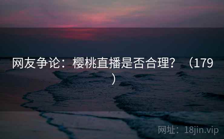 网友争论：樱桃直播是否合理？（179 ）  第1张