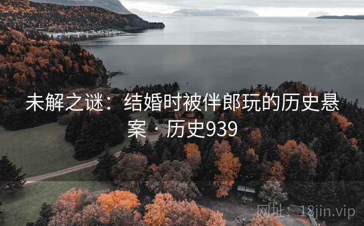 未解之谜：结婚时被伴郎玩的历史悬案 · 历史939  第2张