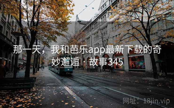 那一天，我和芭乐app最新下载的奇妙邂逅 · 故事345  第2张