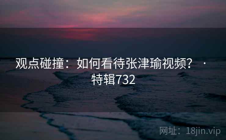观点碰撞：如何看待张津瑜视频？ · 特辑732  第2张