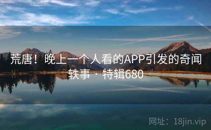 荒唐！晚上一个人看的APP引发的奇闻轶事 · 特辑680  第2张