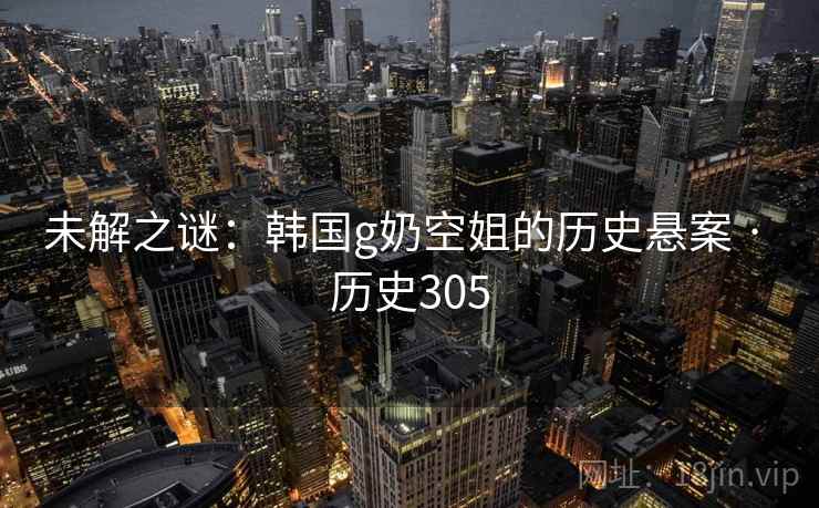 未解之谜：韩国g奶空姐的历史悬案 · 历史305  第2张