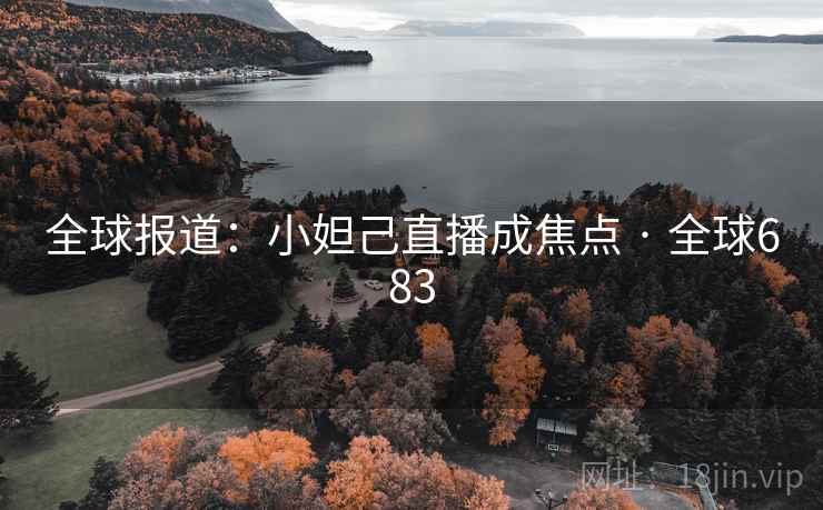 全球报道：小妲己直播成焦点 · 全球683