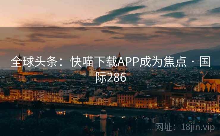 全球头条：快喵下载APP成为焦点 · 国际286  第2张