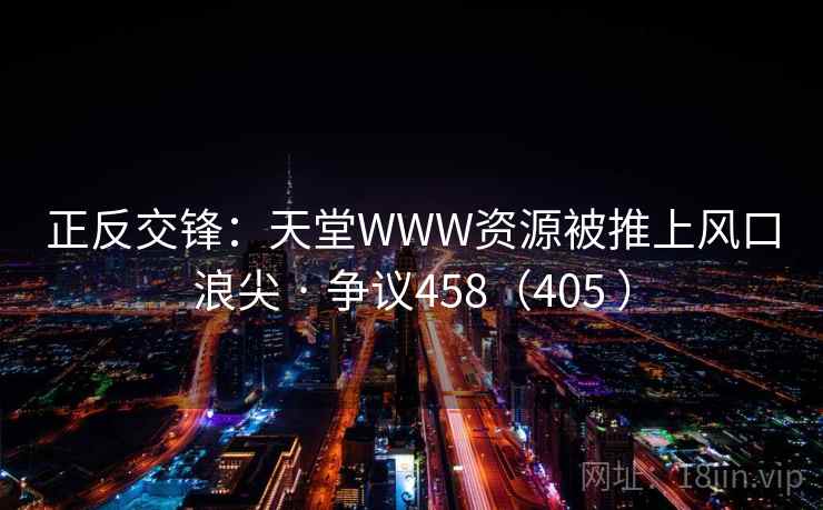 正反交锋：天堂WWW资源被推上风口浪尖 · 争议458（405 ）