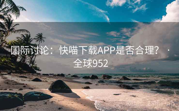 国际讨论：快喵下载APP是否合理？ · 全球952  第1张