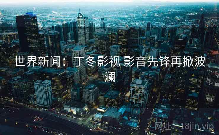 世界新闻：丁冬影视 影音先锋再掀波澜  第2张