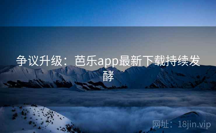 争议升级：芭乐app最新下载持续发酵  第2张