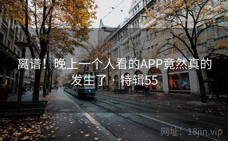 离谱！晚上一个人看的APP竟然真的发生了 · 特辑55  第2张