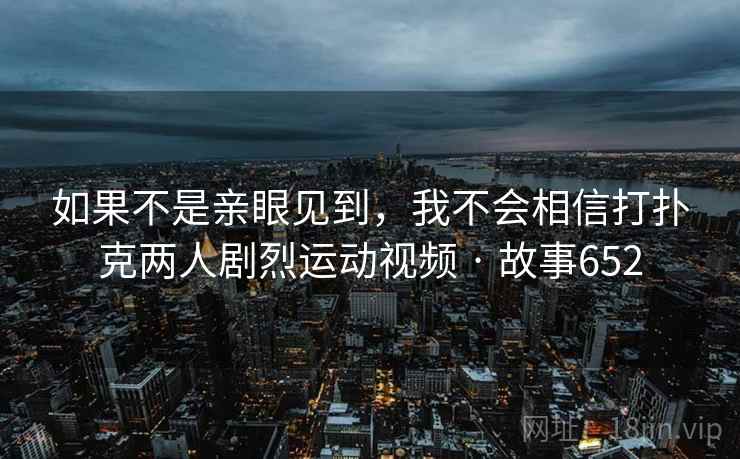 如果不是亲眼见到，我不会相信打扑克两人剧烈运动视频 · 故事652  第1张