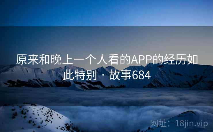 原来和晚上一个人看的APP的经历如此特别 · 故事684  第2张