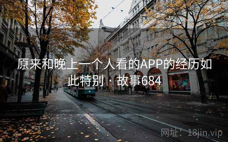 原来和晚上一个人看的APP的经历如此特别 · 故事684  第1张