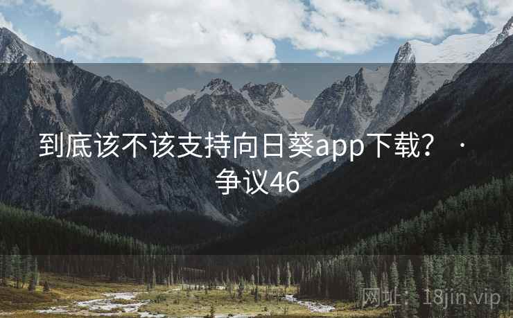 到底该不该支持向日葵app下载？ · 争议46  第2张