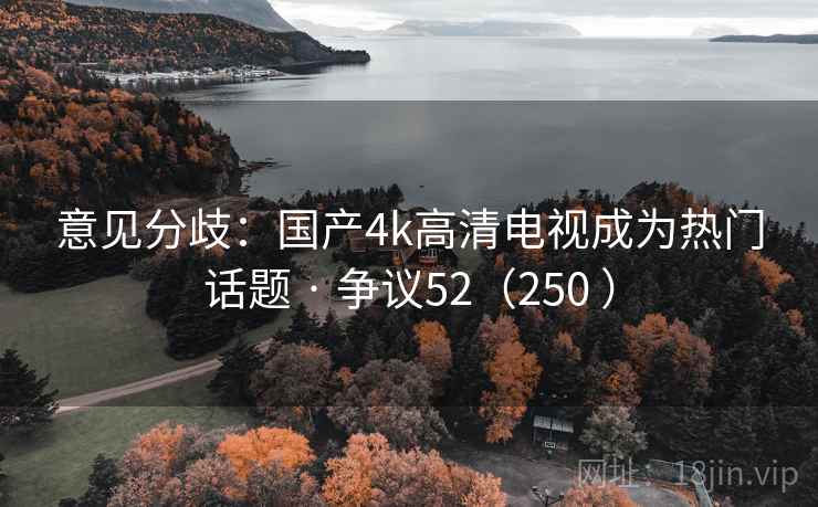 意见分歧：国产4k高清电视成为热门话题 · 争议52（250 ）  第1张