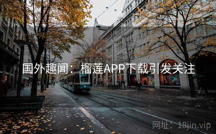 国外趣闻：榴莲APP下载引发关注  第2张