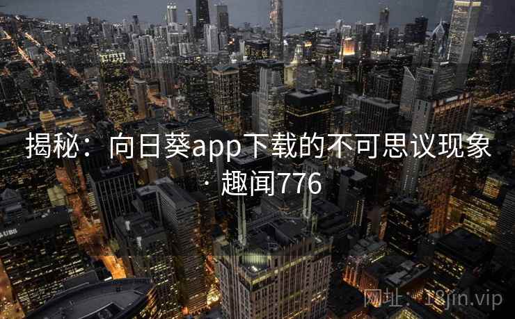 揭秘：向日葵app下载的不可思议现象 · 趣闻776  第1张