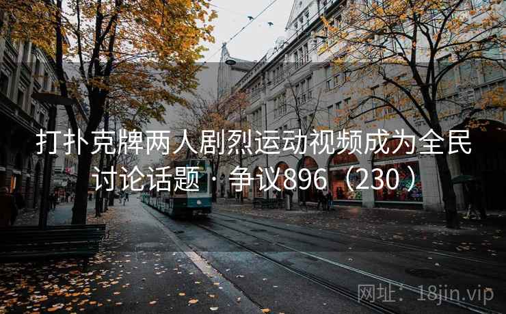 打扑克牌两人剧烈运动视频成为全民讨论话题 · 争议896（230 ）  第2张