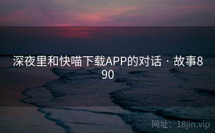 深夜里和快喵下载APP的对话 · 故事890  第2张