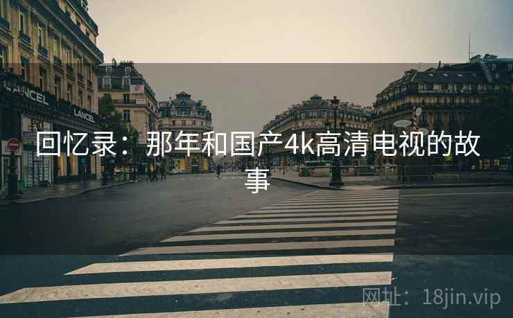 回忆录：那年和国产4k高清电视的故事  第2张