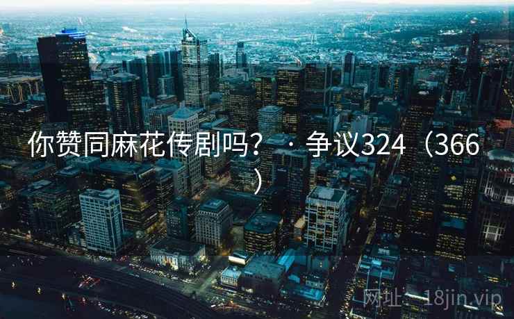 你赞同麻花传剧吗？ · 争议324（366 ）  第2张