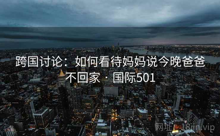 跨国讨论：如何看待妈妈说今晚爸爸不回家 · 国际501  第1张
