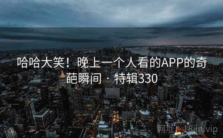 哈哈大笑！晚上一个人看的APP的奇葩瞬间 · 特辑330  第2张