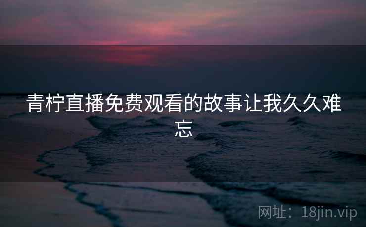 青柠直播免费观看的故事让我久久难忘