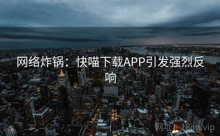 网络炸锅：快喵下载APP引发强烈反响  第2张