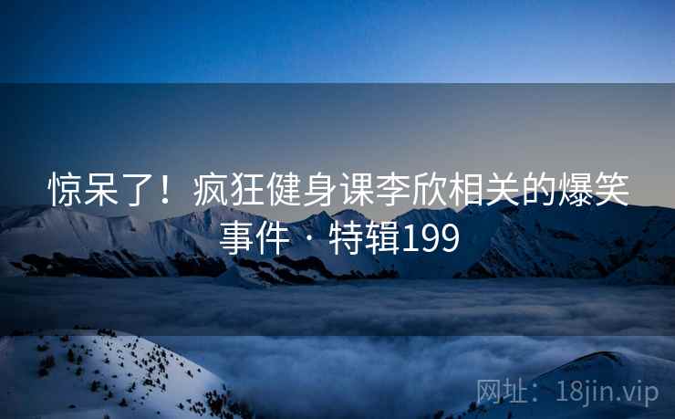 惊呆了！疯狂健身课李欣相关的爆笑事件 · 特辑199  第1张