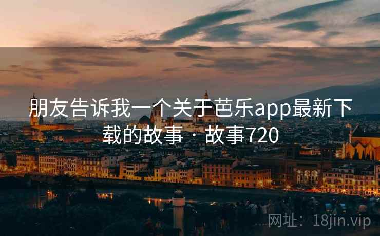 朋友告诉我一个关于芭乐app最新下载的故事 · 故事720  第1张