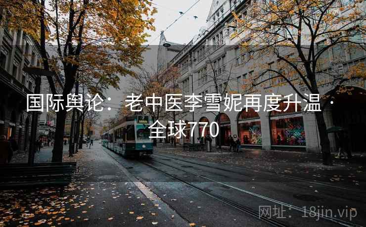 国际舆论：老中医李雪妮再度升温 · 全球770  第2张