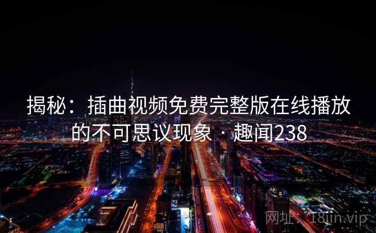 揭秘：插曲视频免费完整版在线播放的不可思议现象 · 趣闻238