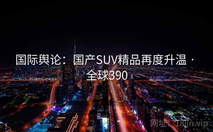 国际舆论：国产SUV精品再度升温 · 全球390