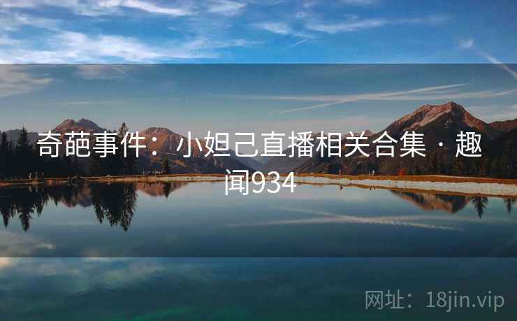 奇葩事件：小妲己直播相关合集 · 趣闻934